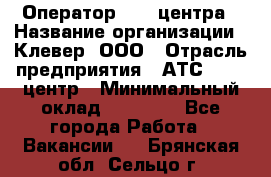 Оператор Call-центра › Название организации ­ Клевер, ООО › Отрасль предприятия ­ АТС, call-центр › Минимальный оклад ­ 25 000 - Все города Работа » Вакансии   . Брянская обл.,Сельцо г.